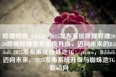 哔哩哔哩_bilibili_2025发布系统哔哩哔哩2050哔哩哔哩发布系统升级，迈向未来的Bilibili 2025发布系统蜘蛛池TG：zzcseo，Bilibili迈向未来，2025发布系统升级与蜘蛛池TG新动向
