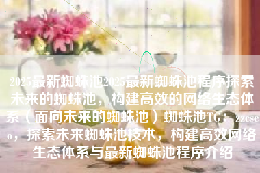 2025最新蜘蛛池2025最新蜘蛛池程序探索未来的蜘蛛池，构建高效的网络生态体系（面向未来的蜘蛛池）蜘蛛池TG：zzcseo，探索未来蜘蛛池技术，构建高效网络生态体系与最新蜘蛛池程序介绍