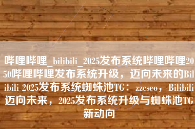 哔哩哔哩_bilibili_2025发布系统哔哩哔哩2050哔哩哔哩发布系统升级，迈向未来的Bilibili 2025发布系统蜘蛛池TG：zzcseo，Bilibili迈向未来，2025发布系统升级与蜘蛛池TG新动向