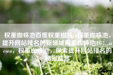 权重蜘蛛池百度权重蜘蛛ip权重蜘蛛池，提升网站排名的新领域探索蜘蛛池TG：zzcseo，权重蜘蛛池，探索提升网站排名的秘密武器