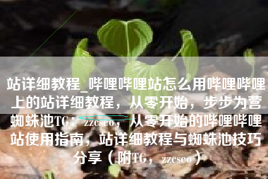 站详细教程_哔哩哔哩站怎么用哔哩哔哩上的站详细教程，从零开始，步步为营蜘蛛池TG：zzcseo，从零开始的哔哩哔哩站使用指南，站详细教程与蜘蛛池技巧分享（附TG，zzcseo）