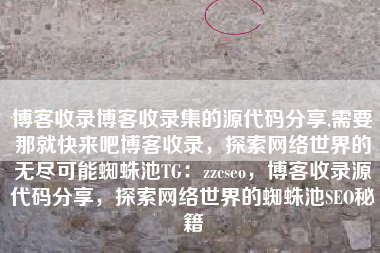 博客收录博客收录集的源代码分享,需要那就快来吧博客收录，探索网络世界的无尽可能蜘蛛池TG：zzcseo，博客收录源代码分享，探索网络世界的蜘蛛池SEO秘籍