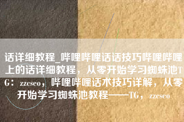 话详细教程_哔哩哔哩话话技巧哔哩哔哩上的话详细教程，从零开始学习蜘蛛池TG：zzcseo，哔哩哔哩话术技巧详解，从零开始学习蜘蛛池教程——TG，zzcseo
