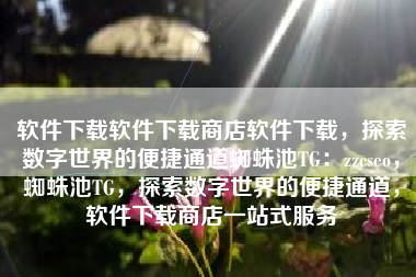 软件下载软件下载商店软件下载，探索数字世界的便捷通道蜘蛛池TG：zzcseo，蜘蛛池TG，探索数字世界的便捷通道，软件下载商店一站式服务