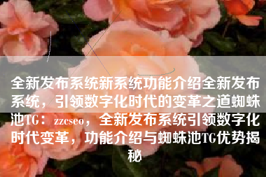 全新发布系统新系统功能介绍全新发布系统，引领数字化时代的变革之道蜘蛛池TG：zzcseo，全新发布系统引领数字化时代变革，功能介绍与蜘蛛池TG优势揭秘