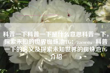 科普一下科普一下是什么意思科普一下，探索未知的世界蜘蛛池TG：zzcseo，科普一下的含义及探索未知世界的蜘蛛池TG介绍