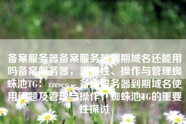 备案服务器备案服务器到期域名还能用吗备案服务器，重要性、操作与管理蜘蛛池TG：zzcseo，备案服务器到期域名使用问题及管理与操作，蜘蛛池TG的重要性探讨