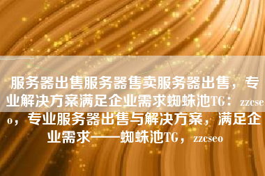 服务器出售服务器售卖服务器出售，专业解决方案满足企业需求蜘蛛池TG：zzcseo，专业服务器出售与解决方案，满足企业需求——蜘蛛池TG，zzcseo