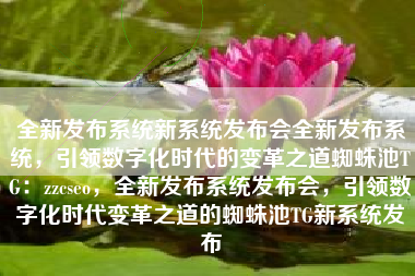 全新发布系统新系统发布会全新发布系统，引领数字化时代的变革之道蜘蛛池TG：zzcseo，全新发布系统发布会，引领数字化时代变革之道的蜘蛛池TG新系统发布