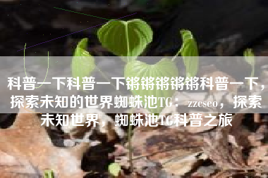科普一下科普一下锵锵锵锵锵科普一下，探索未知的世界蜘蛛池TG：zzcseo，探索未知世界，蜘蛛池TG科普之旅