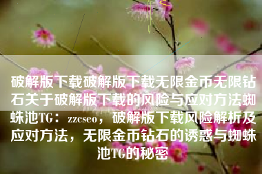 破解版下载破解版下载无限金币无限钻石关于破解版下载的风险与应对方法蜘蛛池TG：zzcseo，破解版下载风险解析及应对方法，无限金币钻石的诱惑与蜘蛛池TG的秘密