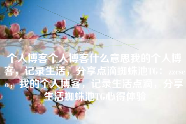 个人博客个人博客什么意思我的个人博客，记录生活，分享点滴蜘蛛池TG：zzcseo，我的个人博客，记录生活点滴，分享生活蜘蛛池TG心得体验
