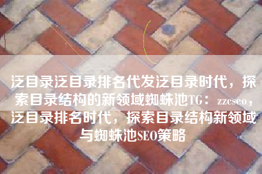 泛目录泛目录排名代发泛目录时代，探索目录结构的新领域蜘蛛池TG：zzcseo，泛目录排名时代，探索目录结构新领域与蜘蛛池SEO策略