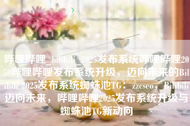 哔哩哔哩_bilibili_2025发布系统哔哩哔哩2050哔哩哔哩发布系统升级，迈向未来的Bilibili 2025发布系统蜘蛛池TG：zzcseo，Bilibili迈向未来，哔哩哔哩2025发布系统升级与蜘蛛池TG新动向