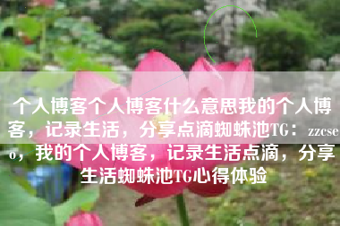 个人博客个人博客什么意思我的个人博客，记录生活，分享点滴蜘蛛池TG：zzcseo，我的个人博客，记录生活点滴，分享生活蜘蛛池TG心得体验