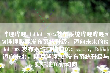 哔哩哔哩_bilibili_2025发布系统哔哩哔哩2050哔哩哔哩发布系统升级，迈向未来的Bilibili 2025发布系统蜘蛛池TG：zzcseo，Bilibili迈向未来，哔哩哔哩2025发布系统升级与蜘蛛池TG新动向