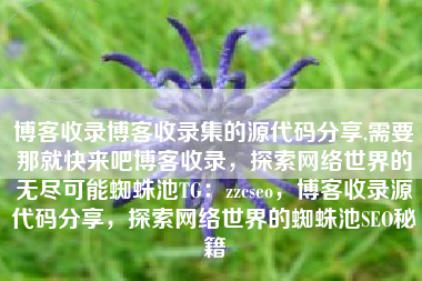 博客收录博客收录集的源代码分享,需要那就快来吧博客收录，探索网络世界的无尽可能蜘蛛池TG：zzcseo，博客收录源代码分享，探索网络世界的蜘蛛池SEO秘籍