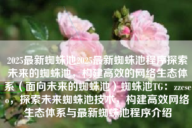 2025最新蜘蛛池2025最新蜘蛛池程序探索未来的蜘蛛池，构建高效的网络生态体系（面向未来的蜘蛛池）蜘蛛池TG：zzcseo，探索未来蜘蛛池技术，构建高效网络生态体系与最新蜘蛛池程序介绍