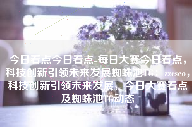 今日看点今日看点-每日大赛今日看点，科技创新引领未来发展蜘蛛池TG：zzcseo，科技创新引领未来发展，今日大赛看点及蜘蛛池TG动态