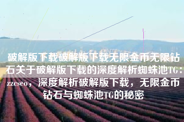 破解版下载破解版下载无限金币无限钻石关于破解版下载的深度解析蜘蛛池TG：zzcseo，深度解析破解版下载，无限金币钻石与蜘蛛池TG的秘密