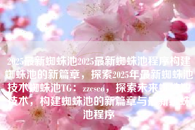 2025最新蜘蛛池2025最新蜘蛛池程序构建蜘蛛池的新篇章，探索2025年最新蜘蛛池技术蜘蛛池TG：zzcseo，探索未来蜘蛛池技术，构建蜘蛛池的新篇章与最新蜘蛛池程序