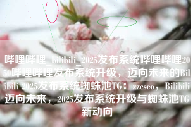 哔哩哔哩_bilibili_2025发布系统哔哩哔哩2050哔哩哔哩发布系统升级，迈向未来的Bilibili 2025发布系统蜘蛛池TG：zzcseo，Bilibili迈向未来，2025发布系统升级与蜘蛛池TG新动向