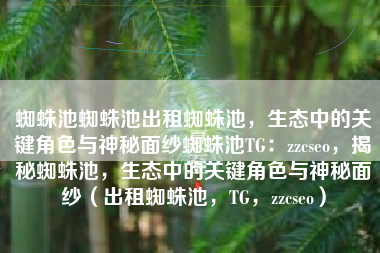 蜘蛛池蜘蛛池出租蜘蛛池，生态中的关键角色与神秘面纱蜘蛛池TG：zzcseo，揭秘蜘蛛池，生态中的关键角色与神秘面纱（出租蜘蛛池，TG，zzcseo）
