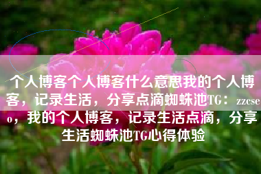 个人博客个人博客什么意思我的个人博客，记录生活，分享点滴蜘蛛池TG：zzcseo，我的个人博客，记录生活点滴，分享生活蜘蛛池TG心得体验