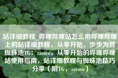 站详细教程_哔哩哔哩站怎么用哔哩哔哩上的站详细教程，从零开始，步步为营蜘蛛池TG：zzcseo，从零开始的哔哩哔哩站使用指南，站详细教程与蜘蛛池技巧分享（附TG，zzcseo）