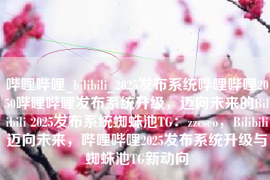 哔哩哔哩_bilibili_2025发布系统哔哩哔哩2050哔哩哔哩发布系统升级，迈向未来的Bilibili 2025发布系统蜘蛛池TG：zzcseo，Bilibili迈向未来，哔哩哔哩2025发布系统升级与蜘蛛池TG新动向