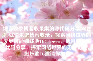 博客收录博客收录集的源代码分享,需要那就快来吧博客收录，探索网络世界的无尽可能蜘蛛池TG：zzcseo，博客收录源代码分享，探索网络世界的无限可能，蜘蛛池TG邀请你加入