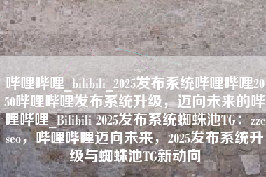 哔哩哔哩_bilibili_2025发布系统哔哩哔哩2050哔哩哔哩发布系统升级，迈向未来的哔哩哔哩_Bilibili 2025发布系统蜘蛛池TG：zzcseo，哔哩哔哩迈向未来，2025发布系统升级与蜘蛛池TG新动向