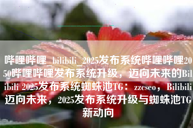 哔哩哔哩_bilibili_2025发布系统哔哩哔哩2050哔哩哔哩发布系统升级，迈向未来的Bilibili 2025发布系统蜘蛛池TG：zzcseo，Bilibili迈向未来，2025发布系统升级与蜘蛛池TG新动向
