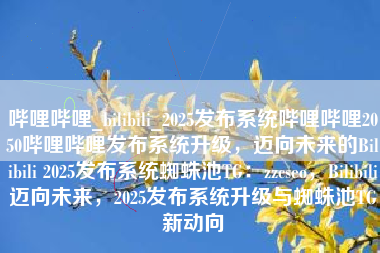 哔哩哔哩_bilibili_2025发布系统哔哩哔哩2050哔哩哔哩发布系统升级，迈向未来的Bilibili 2025发布系统蜘蛛池TG：zzcseo，Bilibili迈向未来，2025发布系统升级与蜘蛛池TG新动向