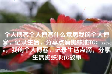 个人博客个人博客什么意思我的个人博客，记录生活，分享点滴蜘蛛池TG：zzcseo，我的个人博客，记录生活点滴，分享生活蜘蛛池TG故事