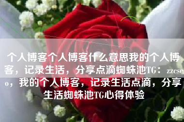 个人博客个人博客什么意思我的个人博客，记录生活，分享点滴蜘蛛池TG：zzcseo，我的个人博客，记录生活点滴，分享生活蜘蛛池TG心得体验
