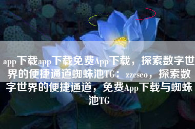 app下载app下载免费App下载，探索数字世界的便捷通道蜘蛛池TG：zzcseo，探索数字世界的便捷通道，免费App下载与蜘蛛池TG