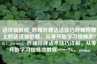 话详细教程_哔哩哔哩话话技巧哔哩哔哩上的话详细教程，从零开始学习蜘蛛池TG：zzcseo，哔哩哔哩话术技巧详解，从零开始学习蜘蛛池教程——TG，zzcseo