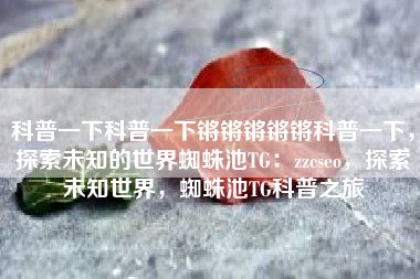 科普一下科普一下锵锵锵锵锵科普一下，探索未知的世界蜘蛛池TG：zzcseo，探索未知世界，蜘蛛池TG科普之旅
