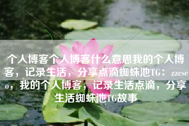个人博客个人博客什么意思我的个人博客，记录生活，分享点滴蜘蛛池TG：zzcseo，我的个人博客，记录生活点滴，分享生活蜘蛛池TG故事