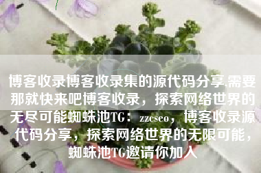 博客收录博客收录集的源代码分享,需要那就快来吧博客收录，探索网络世界的无尽可能蜘蛛池TG：zzcseo，博客收录源代码分享，探索网络世界的无限可能，蜘蛛池TG邀请你加入