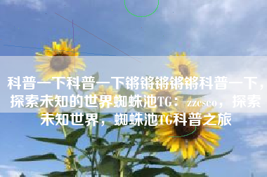 科普一下科普一下锵锵锵锵锵科普一下，探索未知的世界蜘蛛池TG：zzcseo，探索未知世界，蜘蛛池TG科普之旅