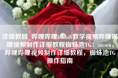 详细教程_哔哩哔哩bilibili教学视频哔哩哔哩视频制作详细教程蜘蛛池TG：zzcseo，哔哩哔哩视频制作详细教程，蜘蛛池TG操作指南
