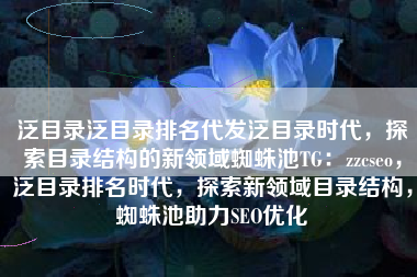泛目录泛目录排名代发泛目录时代，探索目录结构的新领域蜘蛛池TG：zzcseo，泛目录排名时代，探索新领域目录结构，蜘蛛池助力SEO优化