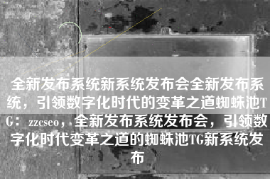 全新发布系统新系统发布会全新发布系统，引领数字化时代的变革之道蜘蛛池TG：zzcseo，全新发布系统发布会，引领数字化时代变革之道的蜘蛛池TG新系统发布
