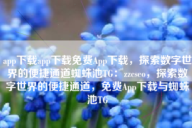 app下载app下载免费App下载，探索数字世界的便捷通道蜘蛛池TG：zzcseo，探索数字世界的便捷通道，免费App下载与蜘蛛池TG