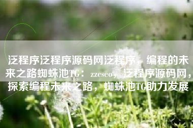 泛程序泛程序源码网泛程序，编程的未来之路蜘蛛池TG：zzcseo，泛程序源码网，探索编程未来之路，蜘蛛池TG助力发展