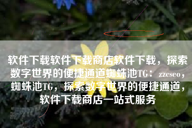 软件下载软件下载商店软件下载，探索数字世界的便捷通道蜘蛛池TG：zzcseo，蜘蛛池TG，探索数字世界的便捷通道，软件下载商店一站式服务