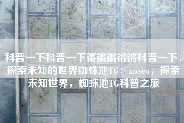 科普一下科普一下锵锵锵锵锵科普一下，探索未知的世界蜘蛛池TG：zzcseo，探索未知世界，蜘蛛池TG科普之旅