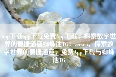app下载app下载免费App下载，探索数字世界的便捷通道蜘蛛池TG：zzcseo，探索数字世界的便捷通道，免费App下载与蜘蛛池TG